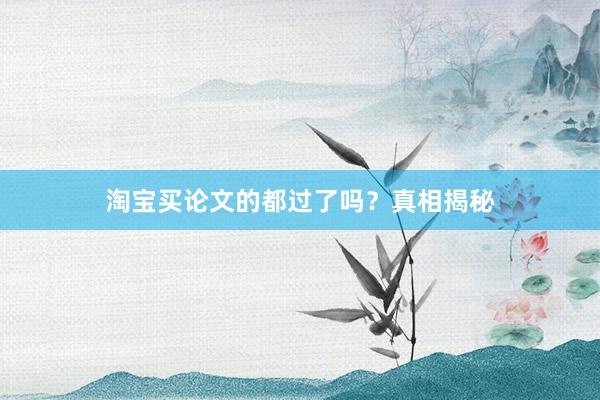 淘宝买论文的都过了吗？真相揭秘